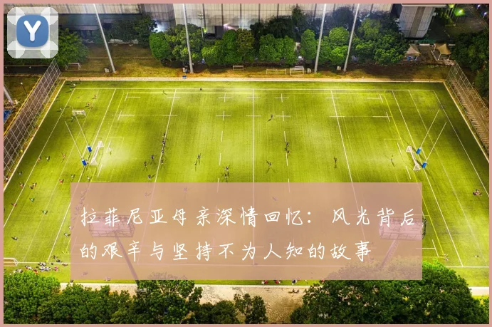 拉菲尼亚母亲深情回忆：风光背后的艰辛与坚持不为人知的故事