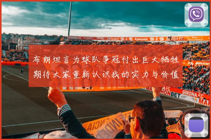 布朗坦言为球队争冠付出巨大牺牲期待大家重新认识我的实力与价值