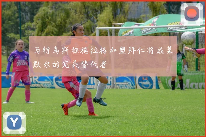 马特乌斯称施拉格加盟拜仁将成莱默尔的完美替代者