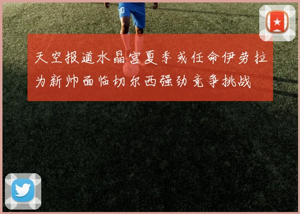 天空报道水晶宫夏季或任命伊劳拉为新帅面临切尔西强劲竞争挑战