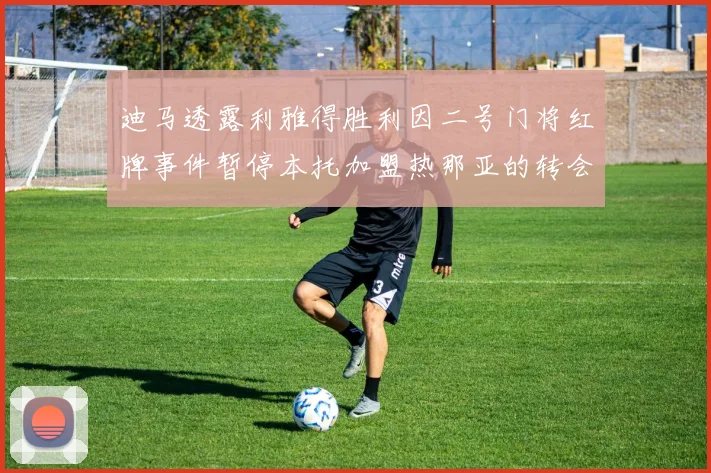 迪马透露利雅得胜利因二号门将红牌事件暂停本托加盟热那亚的转会事宜
