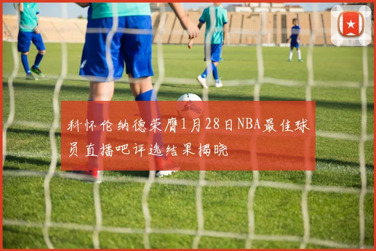 科怀伦纳德荣膺1月28日NBA最佳球员直播吧评选结果揭晓
