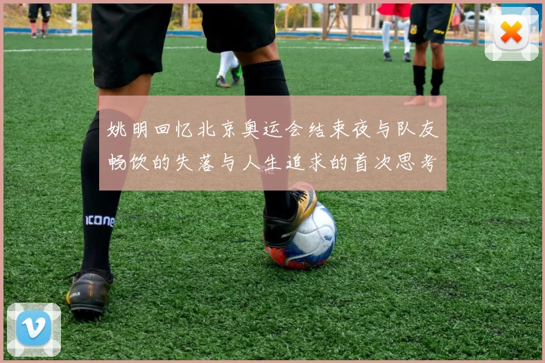 姚明回忆北京奥运会结束夜与队友畅饮的失落与人生追求的首次思考