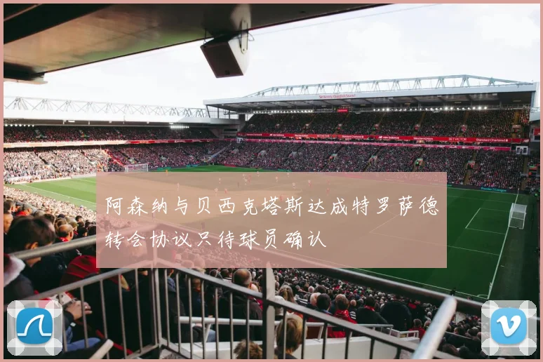 阿森纳与贝西克塔斯达成特罗萨德转会协议只待球员确认
