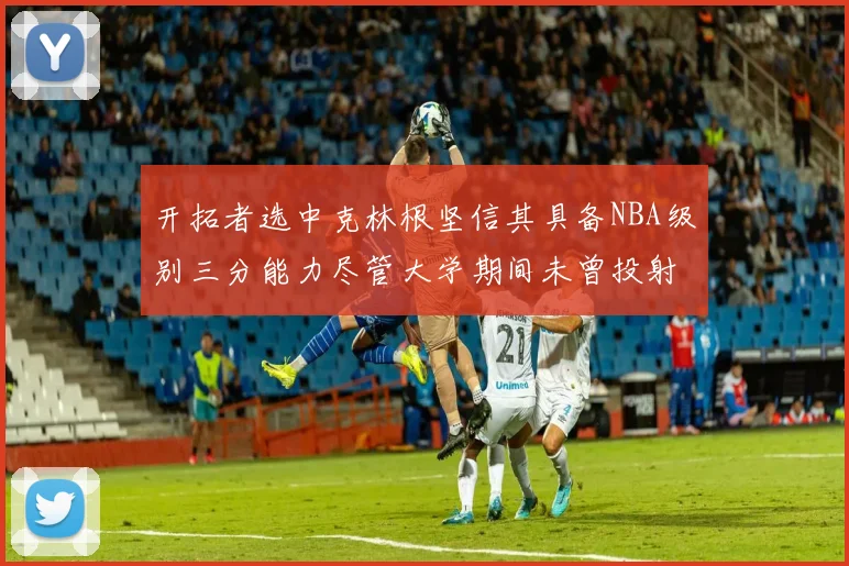 开拓者选中克林根坚信其具备NBA级别三分能力尽管大学期间未曾投射