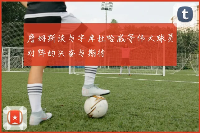 詹姆斯谈与字库杜哈威等伟大球员对阵的兴奋与期待
