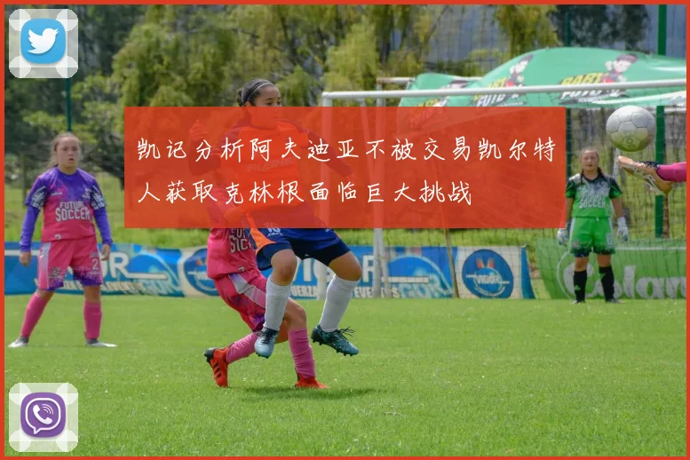凯记分析阿夫迪亚不被交易凯尔特人获取克林根面临巨大挑战