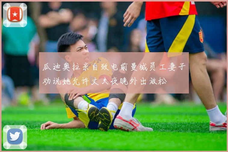 瓜迪奥拉亲自致电前曼城员工妻子劝说她允许丈夫夜晚外出放松