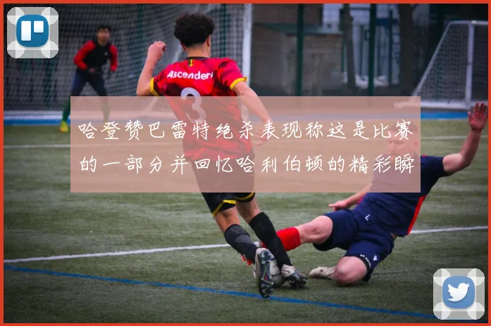 哈登赞巴雷特绝杀表现称这是比赛的一部分并回忆哈利伯顿的精彩瞬间