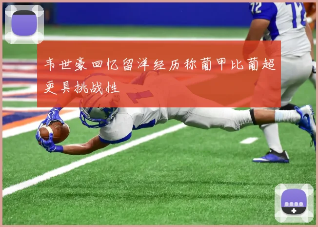 韦世豪回忆留洋经历称葡甲比葡超更具挑战性