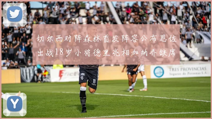 切尔西对阵森林首发阵容公布恩佐出战18岁小将德里亮相加纳乔缺席