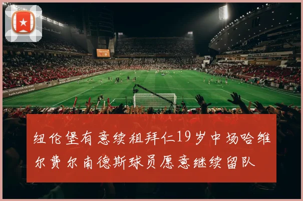 纽伦堡有意续租拜仁19岁中场哈维尔费尔南德斯球员愿意继续留队