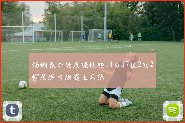 杨瀚森全场表现惊艳14分17板2助2帽展现内线霸主风范