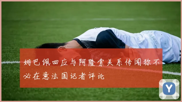 姆巴佩回应与阿隆索关系传闻称不必在意法国记者评论