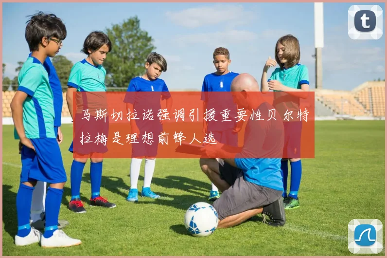 马斯切拉诺强调引援重要性贝尔特拉梅是理想前锋人选