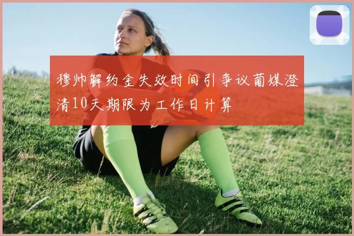 穆帅解约金失效时间引争议葡媒澄清10天期限为工作日计算