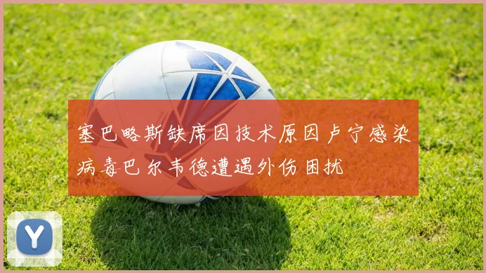 塞巴略斯缺席因技术原因卢宁感染病毒巴尔韦德遭遇外伤困扰