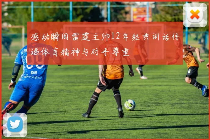 感动瞬间雷霆主帅12年经典训话传递体育精神与对手尊重