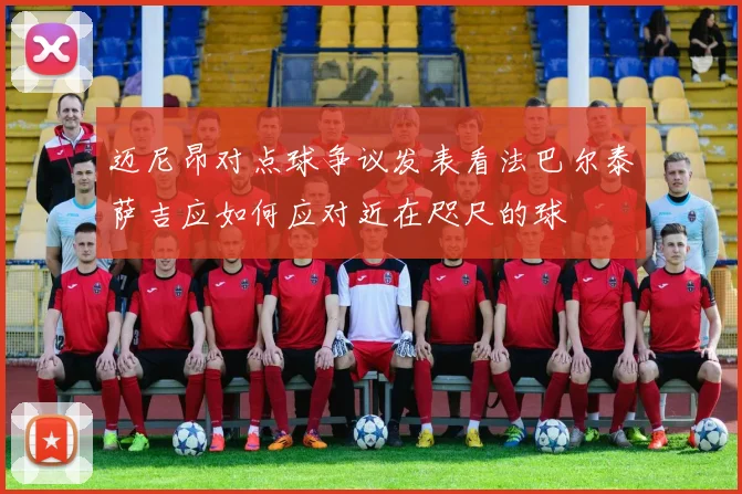 迈尼昂对点球争议发表看法巴尔泰萨吉应如何应对近在咫尺的球
