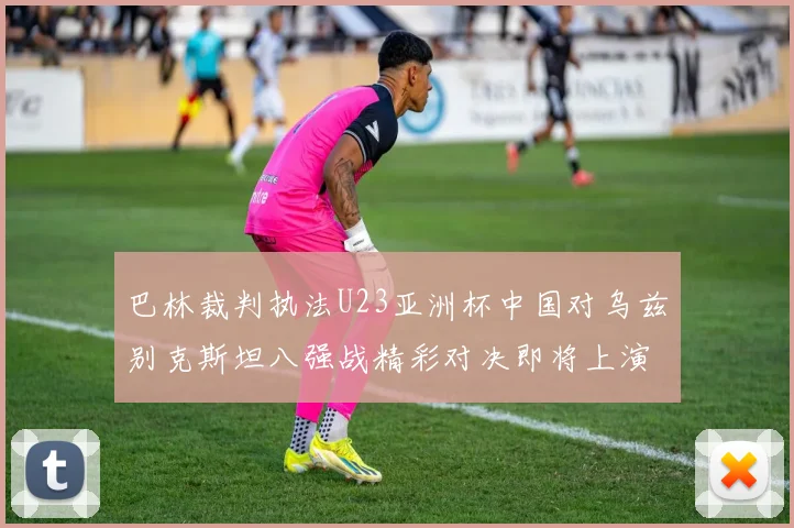 巴林裁判执法U23亚洲杯中国对乌兹别克斯坦八强战精彩对决即将上演