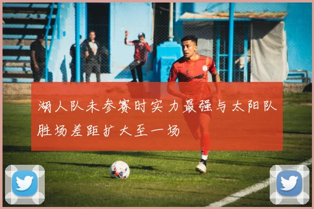 湖人队未参赛时实力最强与太阳队胜场差距扩大至一场
