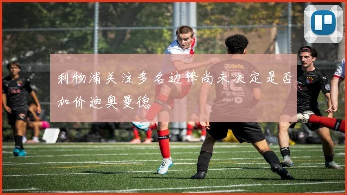 利物浦关注多名边锋尚未决定是否加价迪奥曼德