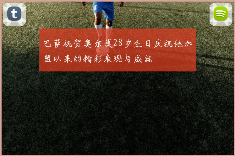 巴萨祝贺奥尔莫28岁生日庆祝他加盟以来的精彩表现与成就