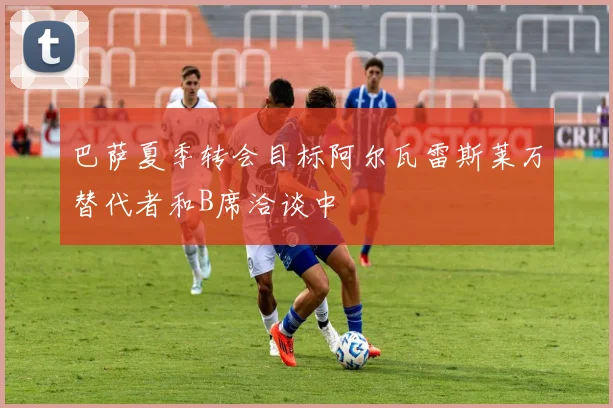 巴萨夏季转会目标阿尔瓦雷斯莱万替代者和B席洽谈中